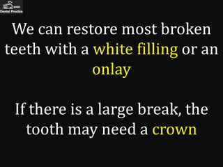 We can restore most broken
teeth with a white filling or an
             onlay

 If there is a large break, the
   tooth may need a crown
 