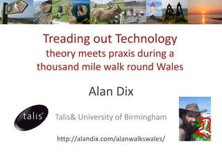 Treading out Technology
  theory meets praxis during a
thousand mile walk round Wales

             Alan Dix
   Talis& University of Birmingham

    http://alandix.com/alanwalkswales/
 