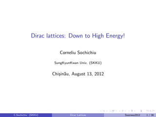 Dirac lattices: Down to High Energy!

                        Corneliu Sochichiu

                      SungKyunKwan Univ. (SKKU)


                     Chi¸in˘u, August 13, 2012
                        s a




C.Sochichiu (SKKU)            Dirac Lattices      Swansea2012   1 / 36
 