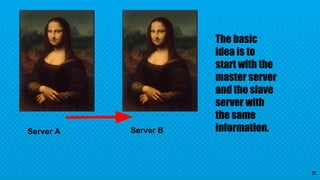 Server A Server B
The basic
idea is to
start with the
master server
and the slave
server with
the same
information.
11
 