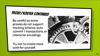 Proxy/router continued
30
Be careful as some
proxies do not support
tracking schema, auto
commit / transactions, or
character encodings.
Try not to create more
work for yourself.
 