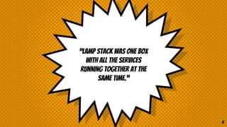 “LAMP stack was one box
with all the services
running together at the
same time.”
8
 