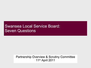 Swansea Local Service Board:  Seven Questions  Partnership Overview & Scrutiny Committee 11 th  April 2011 