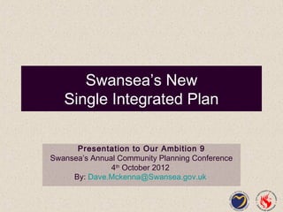 Swansea’s New
   Single Integrated Plan

      Presentation to Our Ambition 9
Swansea’s Annual Community Planning Conference
               4th October 2012
     By: Dave.Mckenna@Swansea.gov.uk
 