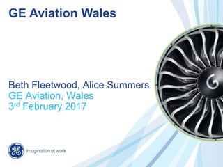 Beth Fleetwood, Alice Summers
GE Aviation, Wales
3rd February 2017
GE Aviation Wales
 