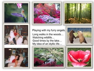 Playing with my furry angels…
Long walks in the woods…
Watching wildlife…
Good times by the lake…
My idea of an idyllic life…
 