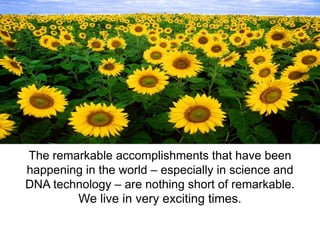 The remarkable accomplishments that have been
happening in the world – especially in science and
DNA technology – are nothing short of remarkable.
        We live in very exciting times.
 