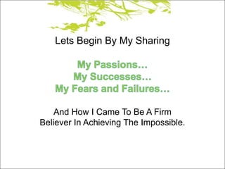 Lets Begin By My Sharing




    And How I Came To Be A Firm
Believer In Achieving The Impossible.
 