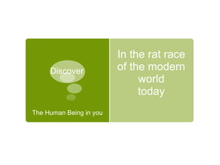 In the rat race of the modern world today Discover The Human Being in you 