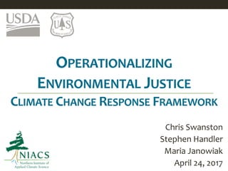OPERATIONALIZING
ENVIRONMENTAL JUSTICE
CLIMATE CHANGE RESPONSE FRAMEWORK
Chris Swanston
Stephen Handler
Maria Janowiak
April 24, 2017
 