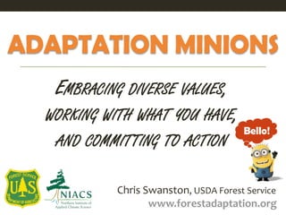 ADAPTATION MINIONS
Chris Swanston, USDA Forest Service
www.forestadaptation.org
EMBRACING DIVERSE VALUES,
WORKING WITH WHAT YOU HAVE,
AND COMMITTING TO ACTION
 