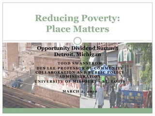 Reducing Poverty:Place Matters Opportunity Dividend SummitDetroit, Michigan Todd Swanstrom Des Lee Professor of Community Collaboration and Public Policy Administration University of Missouri – St. Louis  March 2, 2010 