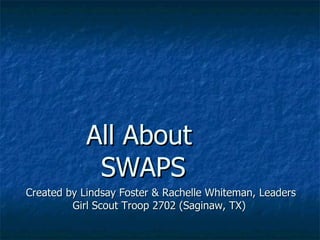 All About  SWAPS Created by Lindsay Foster & Rachelle Whiteman, Leaders Girl Scout Troop 2702 (Saginaw, TX)  