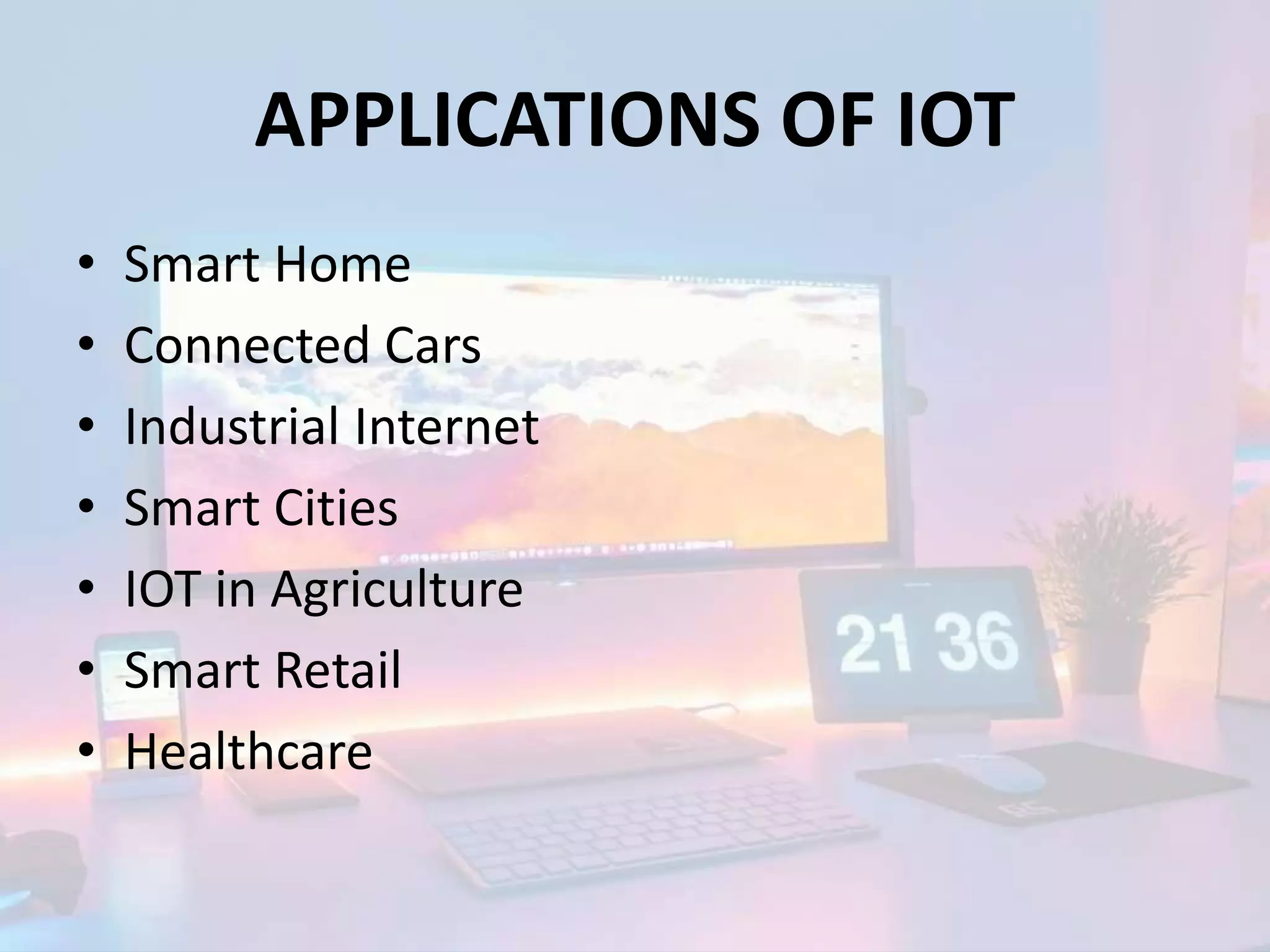 APPLICATIONS OF IOT
• Smart Home
• Connected Cars
• Industrial Internet
• Smart Cities
• IOT in Agriculture
• Smart Retail
• Healthcare
 