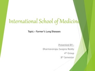 International School of Medicine
Presented BY:-
Dharmavarapu Swapna Reddy
4th Group
8th Semester
Topic:- Farmer’s Lung Diseases
 