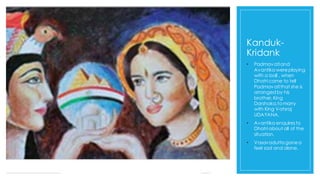 Kanduk-
Kridank
• Padmavatiand
Avantika wereplaying
with a ball , when
Dhatri came to tell
Padmavatithat she is
arranged by his
brother,King
Darshaka,tomarry
with King Vatsraj
UDAYANA.
• Avantika enquiresto
Dhatri about all of the
situation.
• Vasavadutta gonea
feel sad and alone.
 