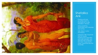 Shefalika
Ank
• Padmavati and
Avantika went to
Pramadvan to see
Shefalika‘s flowers.
• After sometime,
UDAYANA and Vidushak
also enters.
• Girls hides in Lata-
Mandapa.
• Udayana tells Vasantak
that of course
Padmavati is beautiful
and well natured , but
she had fail to Distract
him from Vasavdutta ,
when Vasantak asks him
forcefully.
 