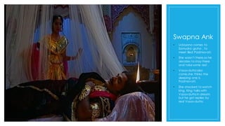 Swapna Ank
• Udayana comes to
Samudra gruha , to
meet illed Padmavati.
• She wasn’t there,so he
decides to stay there
and take some rest .
• Vasavdutta also
come,she thinks the
sleeping one is
Padmavati.
• She shocked to watch
king. King talks with
Vasavdutta in dream,
but he got replies by
real Vasavdutta.
 