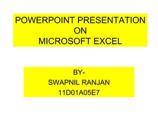 POWERPOINT PRESENTATION
          ON
   MICROSOFT EXCEL


           BY-
     SWAPNIL RANJAN
       11D01A05E7
 