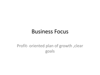 Business Focus
Profit- oriented plan of growth ,clear
goals
 