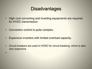 Disadvantages
• High cost converting and inverting equipments are required
for HVDC transmission.
• Converters control is quite complex.
• Expensive inverters with limited overload capacity.
• Circuit breakers are used in HVDC for circuit breaking, which is also
very expensive.
•
 