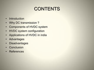 CONTENTS
• Introduction
• Why DC transmission ?
• Components of HVDC system
• HVDC system configuration
• Applications of HVDC in india
• Advantages
• Disadvantages
• Conclusion
• References
 