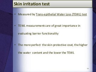 Skin irritation test
• Measured by Trans-epithelial Water Loss (TEWL) test
• TEWL measurements are of great importance in
evaluating barrier functionality
• The more perfect the skin protective coat, the higher
the water content and the lower the TEWL
30
 