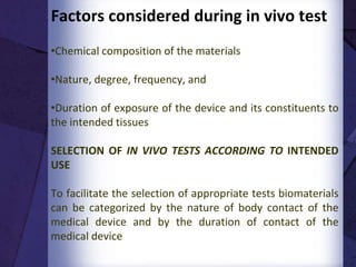 in vivo tests
•The goal is to determine the biocompatibility or safety in
a biological environment
•Carried out to determine that the device performs as
intended and presents no significant harm to the patient or
user
ADVANTAGES
• Higher level of significance
• Simulate real body conditions
DISADVANTAGES
• Expensive
• Time consuming
• Ethical issues 5
 