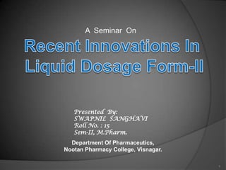 A  Seminar  On  Recent Innovations In  Liquid Dosage Form-II Presented  By: SWAPNIL  SANGHAVI Roll No. : 15 Sem-II, M.Pharm. Department Of Pharmaceutics, Nootan Pharmacy College, Visnagar. 1 
