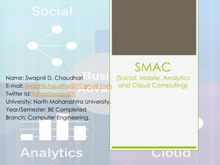 SMAC
(Social, Mobile, Analytics
and Cloud Computing)
Name: Swapnil D. Chaudhari
E-mail: swapnilchaudhari01@gmail.com
Twitter Id:@smartswapnil01
University: North Maharashtra University.
Year/Semester: BE Completed
Branch: Computer Engineering.
 