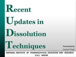 [1]
Recent
Updates in
Dissolution
Techniques Presented by
Swapnil Singh
NATIONAL INSTITUTE OF PHARMACEUTICAL EDUCATION AND RESEARCH
S.A.S. NAGAR
 