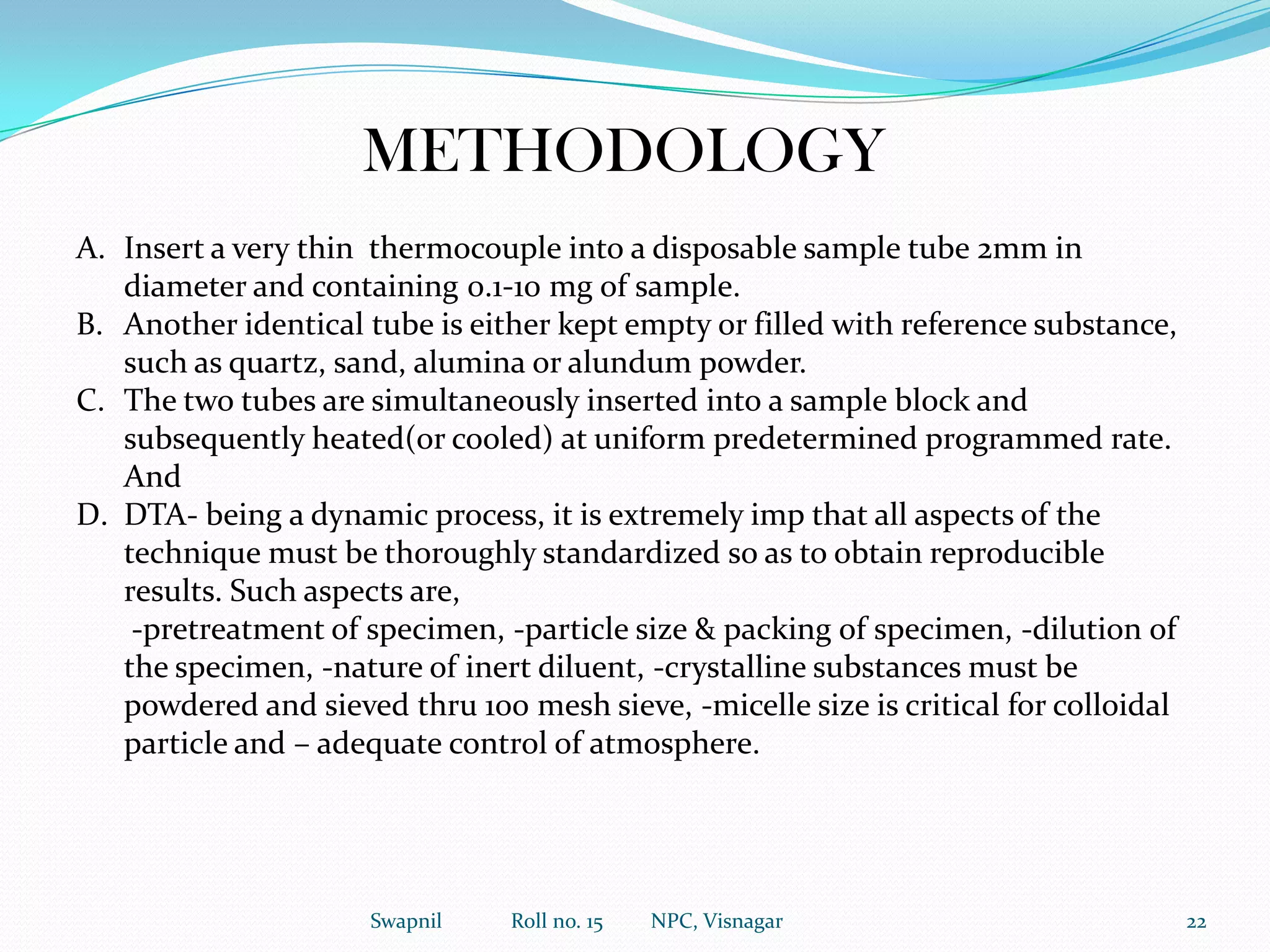 Furnace temperature programmer:o These are the controller which can provide gradual rise of temperature at a fixed rate.o This device has a coarse and fine control knobs through which desired temperature with respect to rate/ time can be obtained.o This controlling is done by increasing voltage through the heated element by motor driven variable transformer or by different thermocouples. 13Swapnil             Roll no. 15         NPC, Visnagar