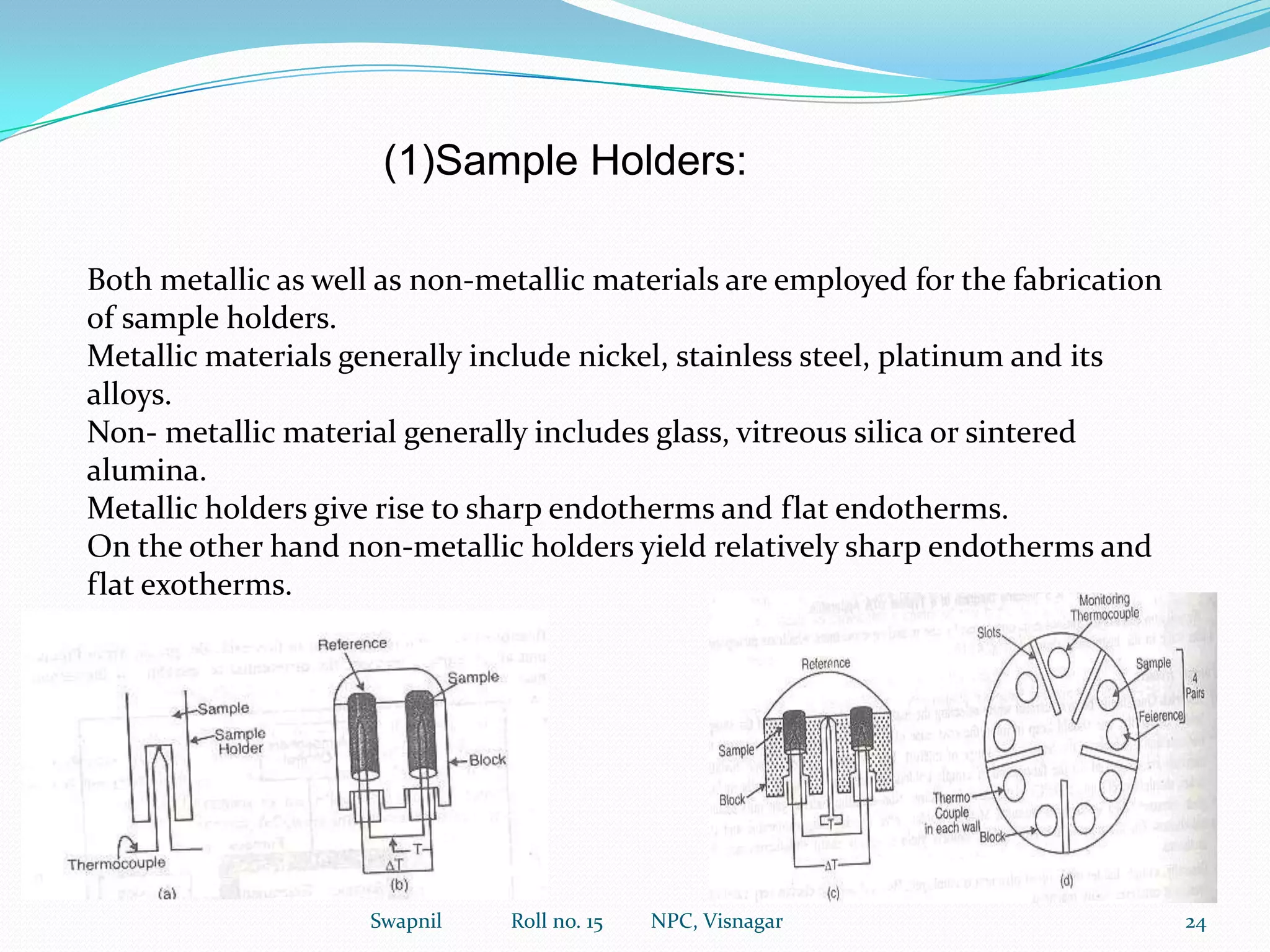Applications of Thermogravimetryo Determining the purity and thermal stability of both primary and secondary standards.o Investigating the correct drying temperatures and the suitability of various weighing forms for gravimetric analysiso Direct application to analytical problemso Determining the composition of alloys and mixtures.Thermogravimetry is a valuable technique for assessing the purity of materials15Swapnil             Roll no. 15         NPC, Visnagar