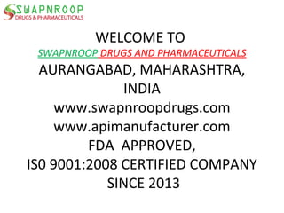 WELCOME TO
SWAPNROOP DRUGS AND PHARMACEUTICALS
AURANGABAD, MAHARASHTRA,
INDIA
www.swapnroopdrugs.com
www.apimanufacturer.com
FDA APPROVED,
IS0 9001:2008 CERTIFIED COMPANY
SINCE 2013
 