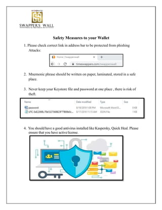 Safety Measures to your Wallet
1. Please check correct link in address bar to be protected from phishing
Attacks:
2. Mnemonic phrase should be written on paper, laminated, stored in a safe
place.
3. Never keep your Keystore file and password at one place , there is risk of
theft.
4. You should have a good antivirus installed like Kaspersky, Quick Heal. Please
ensure that you have activelicense.
 