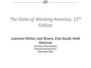 The State of Working America, 12th
              Edition

Lawrence Mishel, Josh Bivens, Elise Gould, Heidi
                  Shierholz
               Economic Policy Institute
                Cornell University Press
                   September 2012
 