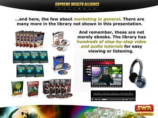 …and here, the few about marketing in general. There are
many more in the library not shown in this presentation.

                           And remember, these are not
                          merely ebooks. The library has
                          hundreds of step-by-step video
                            and audio tutorials for easy
                               viewing or listening.
 