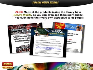 PLUS! Many of the products inside the library have
Resale Rights, so you can even sell them individually.
They even have their very own attractive sales pages!
 