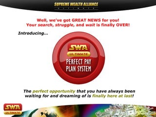 Well, we’ve got GREAT NEWS for you!
   Your search, struggle, and wait is finally OVER!

Introducing…




  The perfect opportunity that you have always been
   waiting for and dreaming of is finally here at last!
 