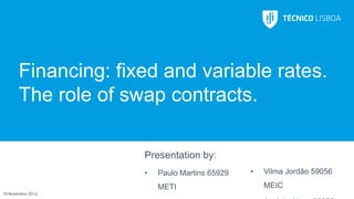 Financing: fixed and variable rates.
The role of swap contracts.
Presentation by:
•

Paulo Martins 65929
METI

19 Novembro 2013

•

Vilma Jordão 59056
MEIC

 