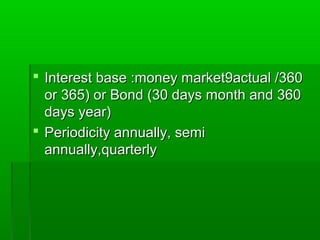  Interest base :money market9actual /360Interest base :money market9actual /360
or 365) or Bond (30 days month and 360or 365) or Bond (30 days month and 360
days year)days year)
 Periodicity annually, semiPeriodicity annually, semi
annually,quarterlyannually,quarterly
 