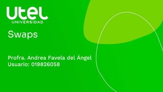 Swaps
Profra. Andrea Favela del Ángel
Usuario: 019826058
 