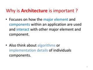 Why is Architecture is important ?
• Focuses on how the major element and
components within an application are used
and interact with other major element and
component.
• Also think about algorithms or
implementation details of individuals
components.
4
 