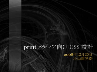 print メディア向け CSS 設計
           2008年12月20日
               小山田晃浩
 