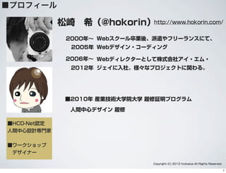 ■プロフィール
松崎 希（@hokorin）
■2010年 産業技術大学院大学 履修証明プログラム
人間中心デザイン 履修
■HCD-Net認定
人間中心設計専門家
■ワークショップ
 デザイナー
http://www.hokorin.com/
Copyright (C) 2012 hcdvalue All Rights Reserved.
2000年∼ Webスクール卒業後、派遣やフリーランスにて、
Webデザイン・コーディング2005年
2006年∼ Webディレクターとして株式会社アイ・エム・
ジェイに入社。様々なプロジェクトに関わる。2012年
7
 