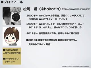 ■プロフィール
松崎 希（@hokorin）
■2010年 産業技術大学院大学 履修証明プログラム
人間中心デザイン 履修
2012年∼ 自宅警備員になる。仕事はおもに猫の世話。
■HCD-Net認定
人間中心設計専門家
■ワークショップ
 デザイナー
http://www.hokorin.com/
Copyright (C) 2012 hcdvalue All Rights Reserved.
2000年∼ Webスクール卒業後、派遣やフリーランスにて、
Webデザイン・コーディング2005年
2006年∼ Webディレクターとして株式会社アイ・エム・
ジェイに入社。様々なプロジェクトに関わる。2012年
7
 