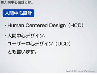 人間中心設計
■人間中心設計とは。
・Human Centered Design（HCD）
・人間中心デザイン、
 ユーザー中心デザイン（UCD）
 とも言います。
Copyright (C) 2012 hcdvalue All Rights Reserved.
9
 