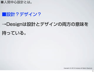 ■設計？デザイン？
→Designは設計とデザインの両方の意味を
持っている。
Copyright (C) 2012 hcdvalue All Rights Reserved.
■人間中心設計とは。
13
 