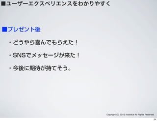 Copyright (C) 2012 hcdvalue All Rights Reserved.
■プレゼント後
 ・どうやら喜んでもらえた！
 ・SNSでメッセージが来た！
 ・今後に期待が持てそう。
■ユーザーエクスペリエンスをわかりやすく
24
 