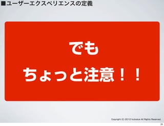 でも        
ちょっと注意！！
Copyright (C) 2012 hcdvalue All Rights Reserved.
■ユーザーエクスペリエンスの定義
25
 